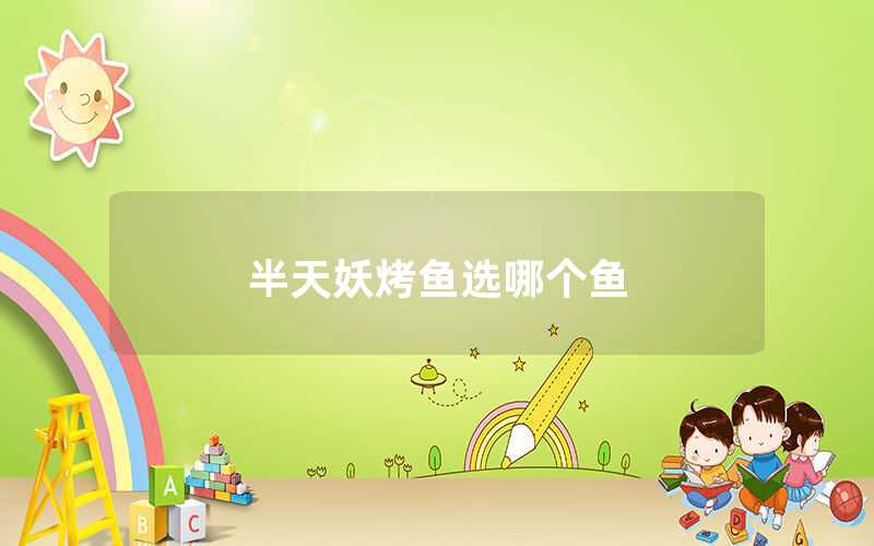 什么是半天妖烤鱼（半天妖烤鱼选什么鱼）