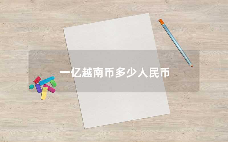 一亿越南币多少人民币（越南币与人民币的换算）