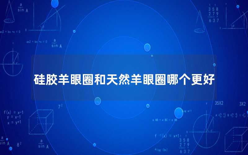 硅胶羊眼圈和天然羊眼圈哪个更好