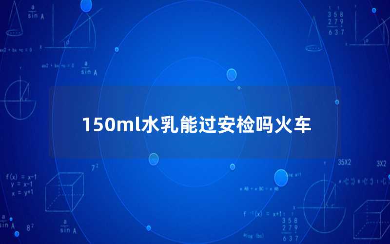 150ml水乳能过火车安检吗（150ml水乳能上火车吗）