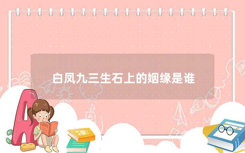 白凤九三生石上的姻缘是谁（白凤九三生石上的姻缘故事）