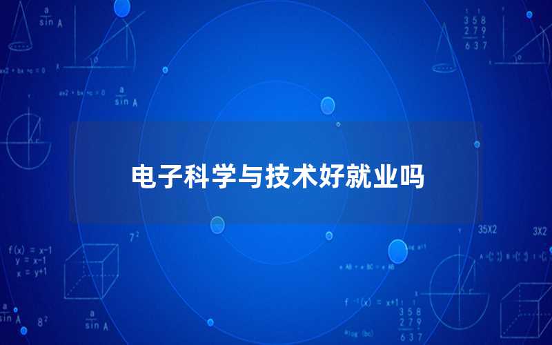 电子科学与技术好就业吗（电子科学与技术专业怎么样）