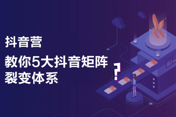 抖音营-教你5大抖音矩阵裂变体系
