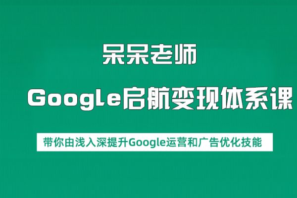 呆呆老师·Google启航变现体系课，带你由浅入深提升Google运营和广告优化技能