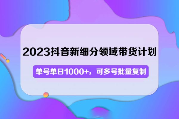 2023抖音新细分领域带货计划：单号单日1000+，可多号批量复制