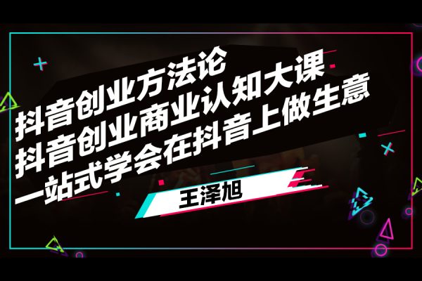 王泽旭·抖音创业方法论，​抖音创业商业认知大课，一站式学会在抖音上做生意