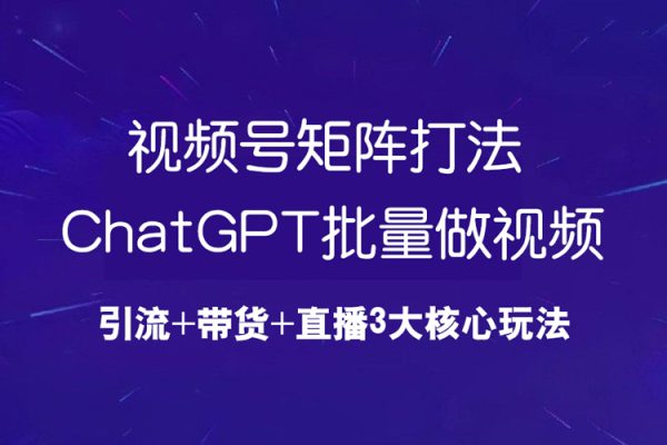 视频号矩阵打法，ChatGPT批量做视频，引流+带货+直播3大核心玩法！