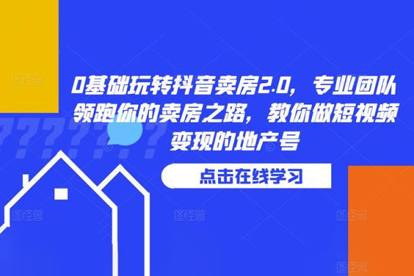 0基础玩转抖音卖房2.0，专业团队领跑你的卖房之路，教你做短视频变现的地产号