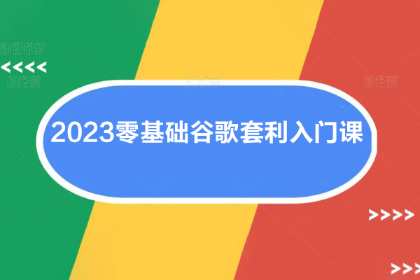 2023零基础谷歌套利入门课