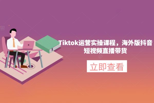 Tiktok运营实操课程-海外版抖音短视频直播带货