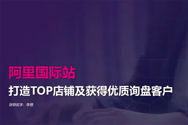 打造Top店铺&获得优质询盘客户，95%的国际站讲师不会说的运营技巧