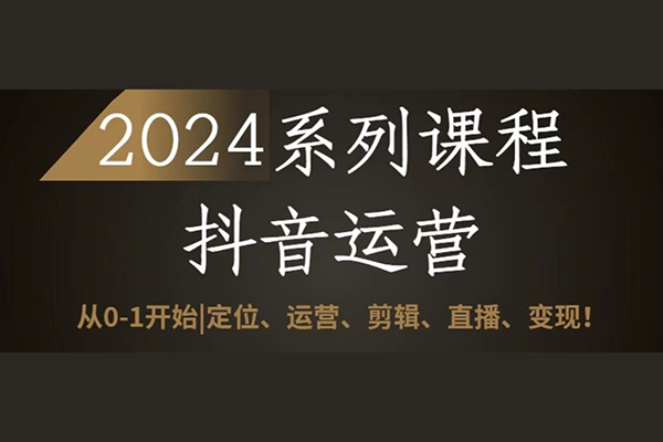 2024抖音运营全套系列课程，从0-1开始，定位、运营、剪辑、直播、变现