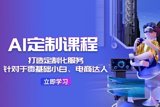 AI定制课程，打造 定制化服务（针对于零基础小白、电商达人）36节课