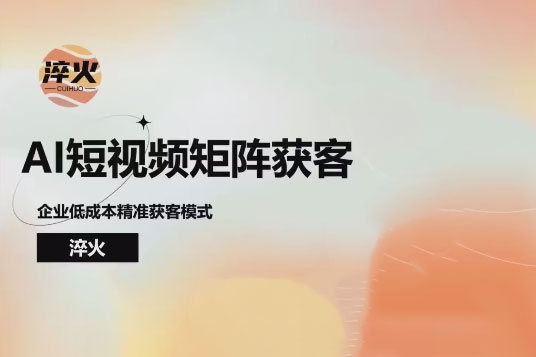 淬火AI短视频矩阵获客实操课，企业低成本精准获客