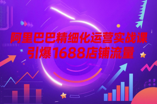 阿里巴巴精细化运营实战课，引爆1688店铺流量