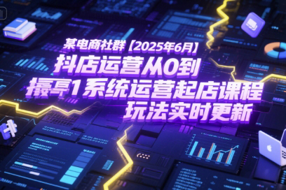 2025年6月抖店运营从0到1系统运营起店课程，抖店最新玩法实时更新