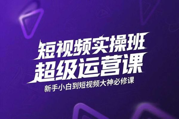 短视频实操班超级运营课,新手小白到短视频大神必修课程,剪辑