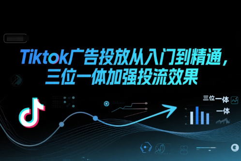 Tiktok广告投放从入门到精通，三位一体加强投流效果