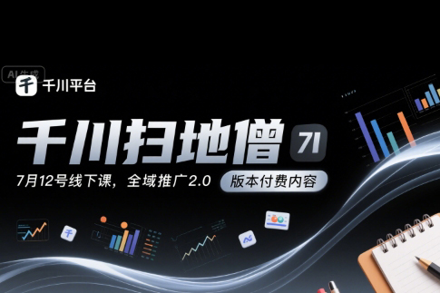 千川扫地僧7月12号线下课，千川投放，全域推广2.0版本付费内容