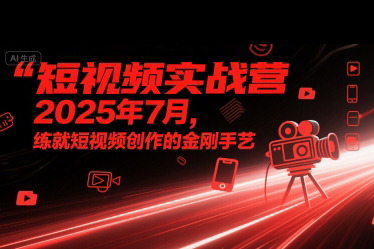 短视频实战营2025年7月,练就短视频创作的金刚手艺