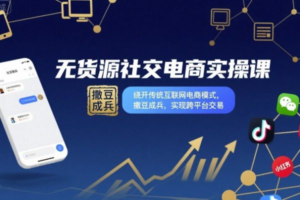 无货源社交电商实操课，绕开传统互联网电商模式，撒豆成兵，实现跨平台交易