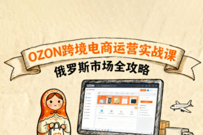 大师兄·俄罗斯跨境OZON快速上手，OZ0N跨境电商运营实战课，俄罗斯市场全攻略
